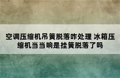 空调压缩机吊簧脱落咋处理 冰箱压缩机当当响是挂簧脱落了吗